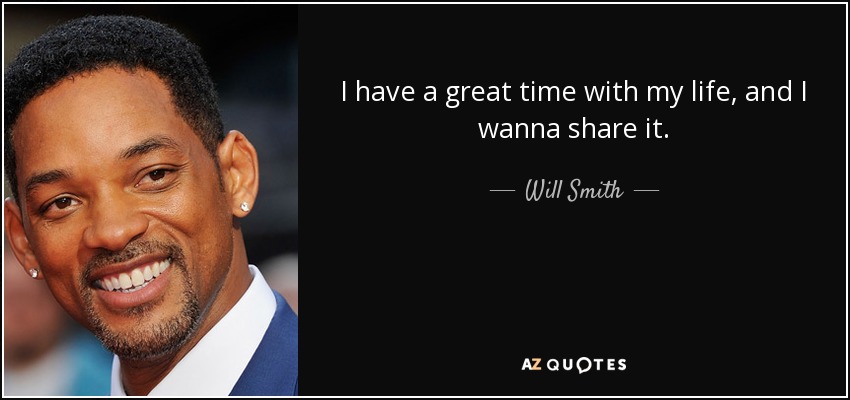 I have a great time with my life, and I wanna share it. - Will Smith