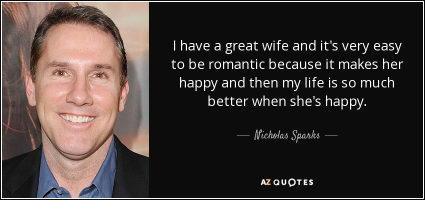 I have a great wife and it's very easy to be romantic because it makes her happy and then my life is so much better when she's happy. - Nicholas Sparks