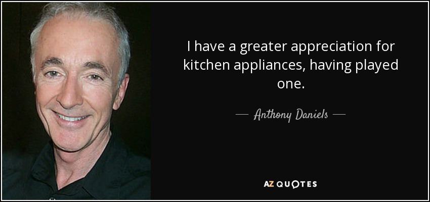 I have a greater appreciation for kitchen appliances, having played one. - Anthony Daniels