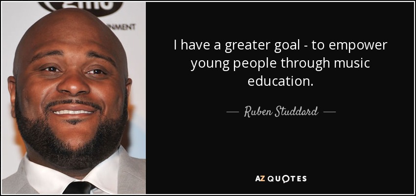 I have a greater goal - to empower young people through music education. - Ruben Studdard