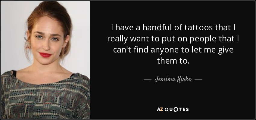 I have a handful of tattoos that I really want to put on people that I can't find anyone to let me give them to. - Jemima Kirke
