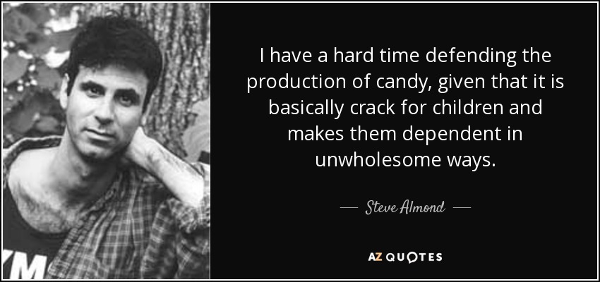 I have a hard time defending the production of candy, given that it is basically crack for children and makes them dependent in unwholesome ways. - Steve Almond