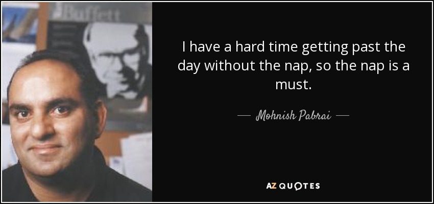I have a hard time getting past the day without the nap, so the nap is a must. - Mohnish Pabrai