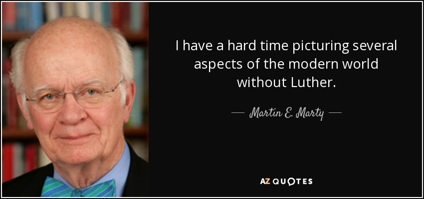 I have a hard time picturing several aspects of the modern world without Luther. - Martin E. Marty