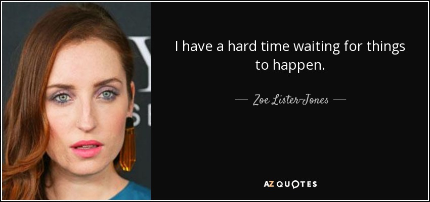 I have a hard time waiting for things to happen. - Zoe Lister-Jones