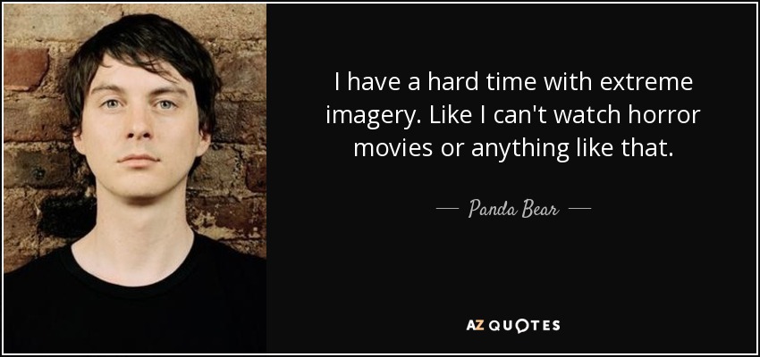 I have a hard time with extreme imagery. Like I can't watch horror movies or anything like that. - Panda Bear