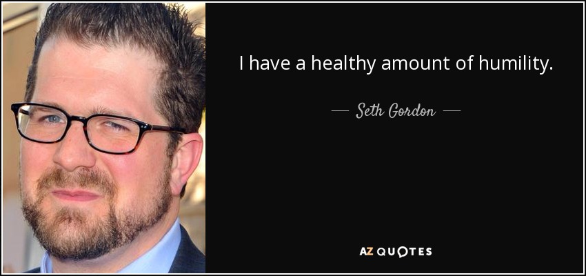 I have a healthy amount of humility. - Seth Gordon