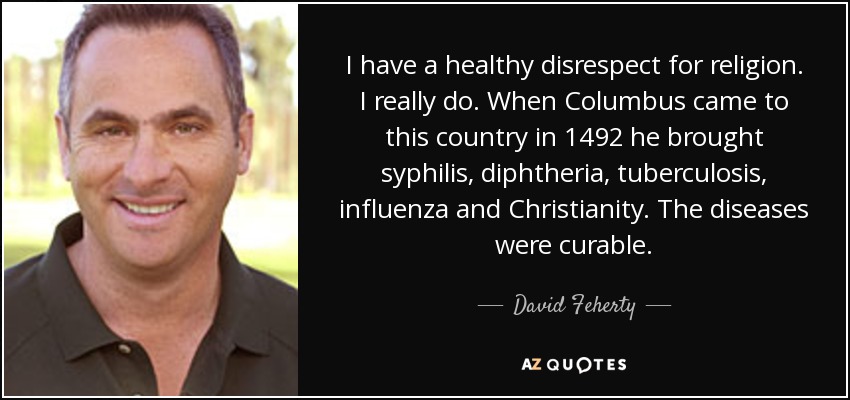 I have a healthy disrespect for religion. I really do. When Columbus came to this country in 1492 he brought syphilis, diphtheria, tuberculosis, influenza and Christianity. The diseases were curable. - David Feherty