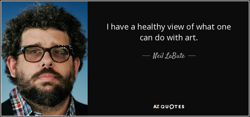 I have a healthy view of what one can do with art. - Neil LaBute