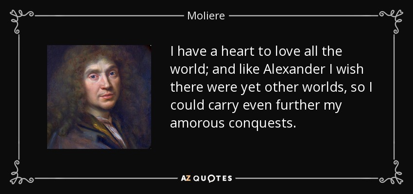I have a heart to love all the world; and like Alexander I wish there were yet other worlds, so I could carry even further my amorous conquests. - Moliere