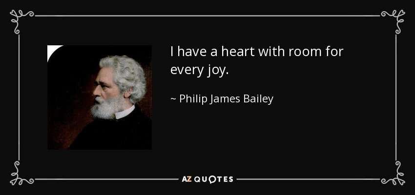 I have a heart with room for every joy . - Philip James Bailey