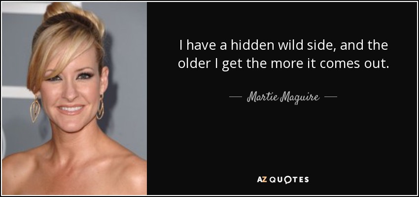 I have a hidden wild side, and the older I get the more it comes out. - Martie Maguire