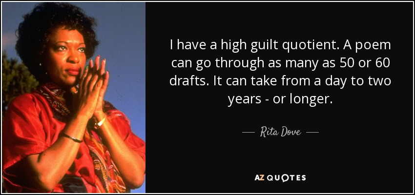 I have a high guilt quotient. A poem can go through as many as 50 or 60 drafts. It can take from a day to two years - or longer. - Rita Dove