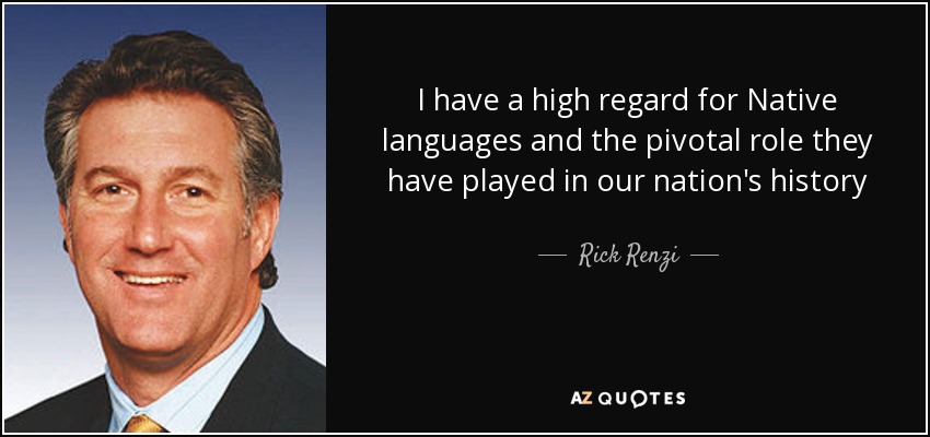 I have a high regard for Native languages and the pivotal role they have played in our nation's history - Rick Renzi
