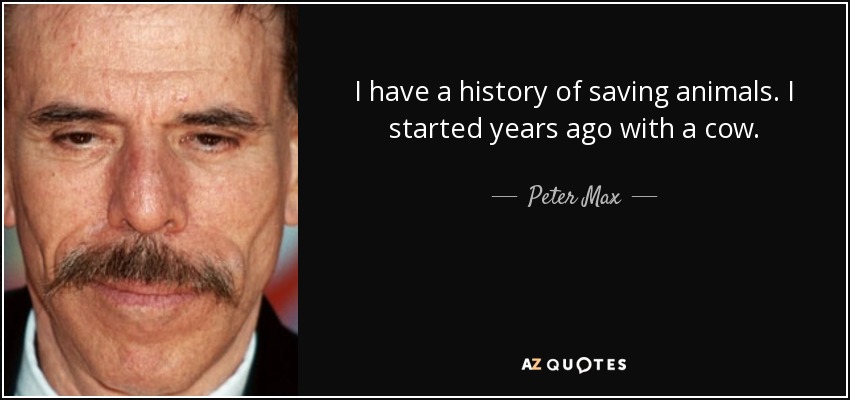 I have a history of saving animals. I started years ago with a cow. - Peter Max