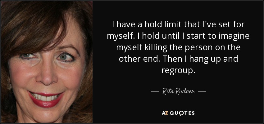 I have a hold limit that I've set for myself. I hold until I start to imagine myself killing the person on the other end. Then I hang up and regroup. - Rita Rudner