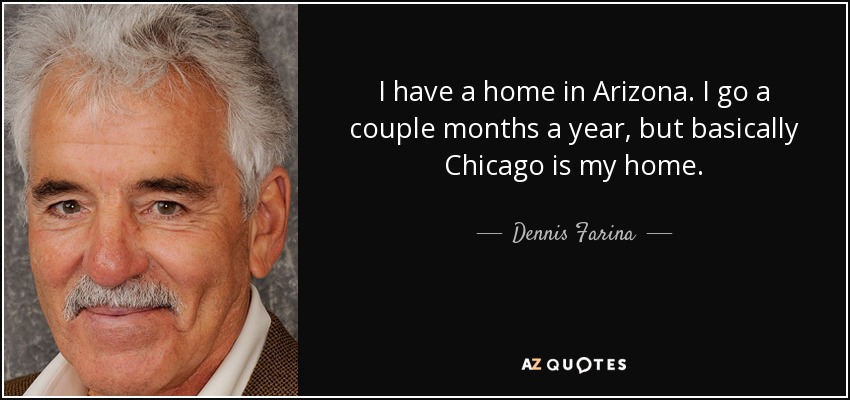 I have a home in Arizona. I go a couple months a year, but basically Chicago is my home. - Dennis Farina