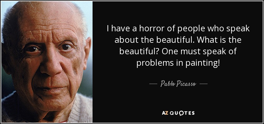 I have a horror of people who speak about the beautiful. What is the beautiful? One must speak of problems in painting! - Pablo Picasso