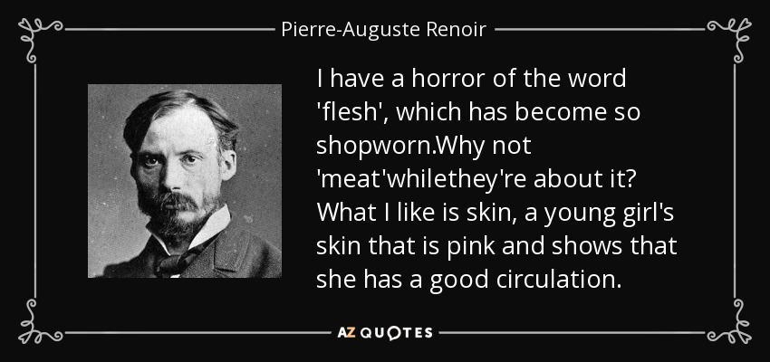 I have a horror of the word 'flesh', which has become so shopworn.Why not 'meat'whilethey're about it? What I like is skin, a young girl's skin that is pink and shows that she has a good circulation. - Pierre-Auguste Renoir