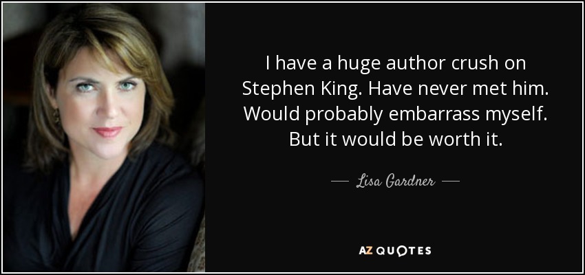 I have a huge author crush on Stephen King. Have never met him. Would probably embarrass myself. But it would be worth it. - Lisa Gardner
