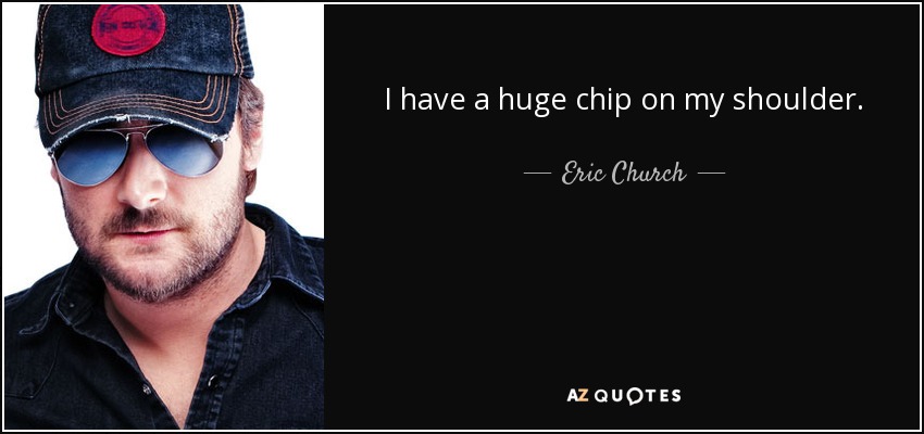 I have a huge chip on my shoulder. - Eric Church
