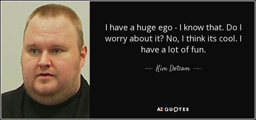 I have a huge ego - I know that. Do I worry about it? No, I think its cool. I have a lot of fun. - Kim Dotcom