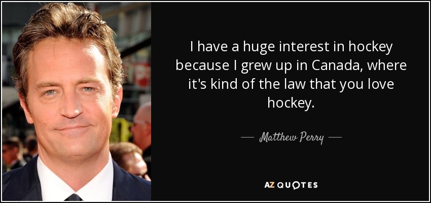 I have a huge interest in hockey because I grew up in Canada, where it's kind of the law that you love hockey. - Matthew Perry