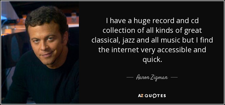 I have a huge record and cd collection of all kinds of great classical, jazz and all music but I find the internet very accessible and quick. - Aaron Zigman