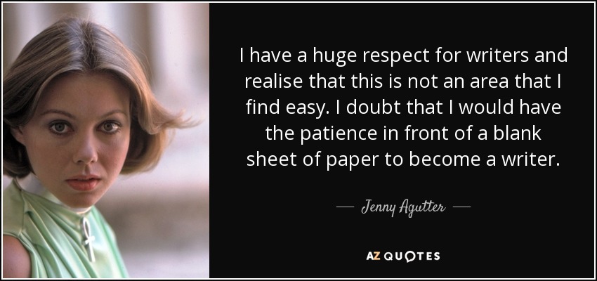 I have a huge respect for writers and realise that this is not an area that I find easy. I doubt that I would have the patience in front of a blank sheet of paper to become a writer. - Jenny Agutter