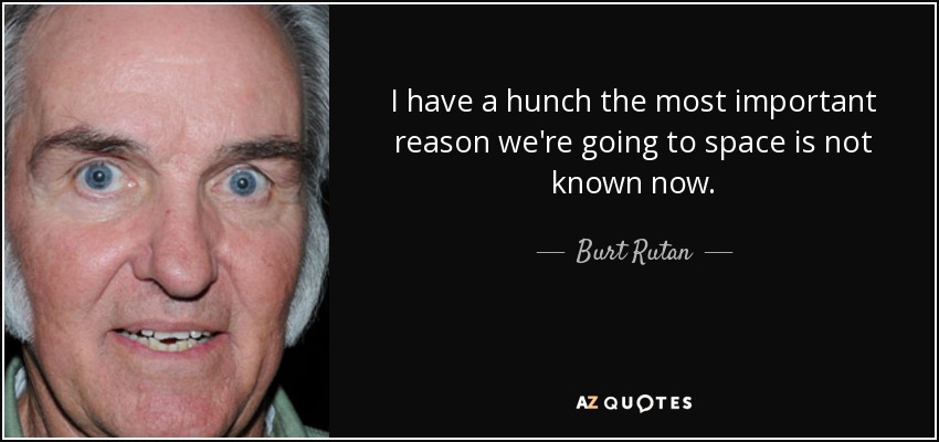 I have a hunch the most important reason we're going to space is not known now. - Burt Rutan