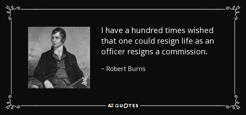 I have a hundred times wished that one could resign life as an officer resigns a commission. - Robert Burns