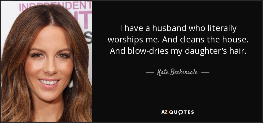 I have a husband who literally worships me. And cleans the house. And blow-dries my daughter's hair. - Kate Beckinsale