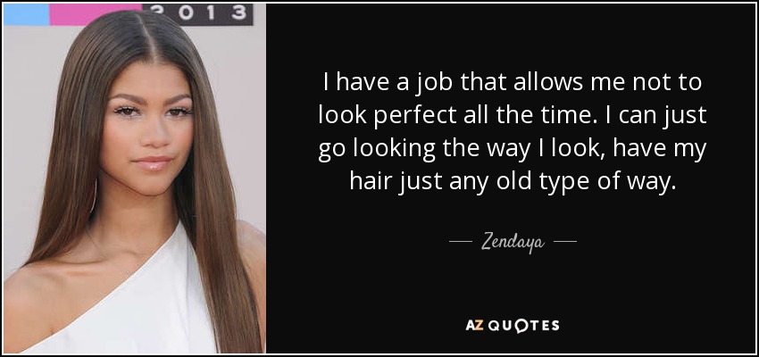 I have a job that allows me not to look perfect all the time. I can just go looking the way I look, have my hair just any old type of way. - Zendaya