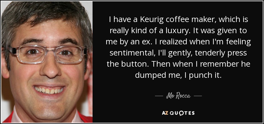 I have a Keurig coffee maker, which is really kind of a luxury. It was given to me by an ex. I realized when I'm feeling sentimental, I'll gently, tenderly press the button. Then when I remember he dumped me, I punch it. - Mo Rocca