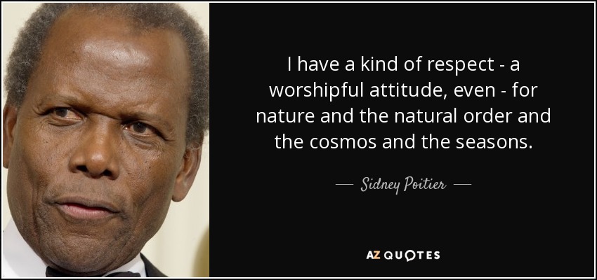 I have a kind of respect - a worshipful attitude, even - for nature and the natural order and the cosmos and the seasons. - Sidney Poitier