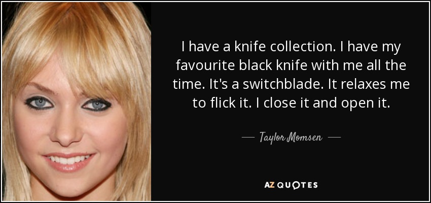 I have a knife collection. I have my favourite black knife with me all the time. It's a switchblade. It relaxes me to flick it. I close it and open it. - Taylor Momsen