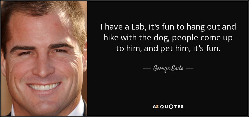 I have a Lab, it's fun to hang out and hike with the dog, people come up to him, and pet him, it's fun. - George Eads