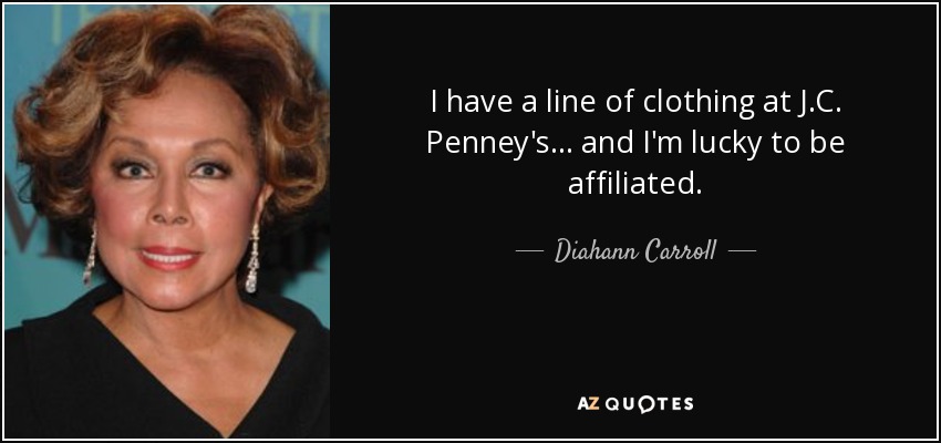 I have a line of clothing at J.C. Penney's... and I'm lucky to be affiliated. - Diahann Carroll