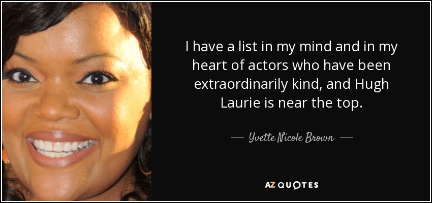I have a list in my mind and in my heart of actors who have been extraordinarily kind, and Hugh Laurie is near the top. - Yvette Nicole Brown