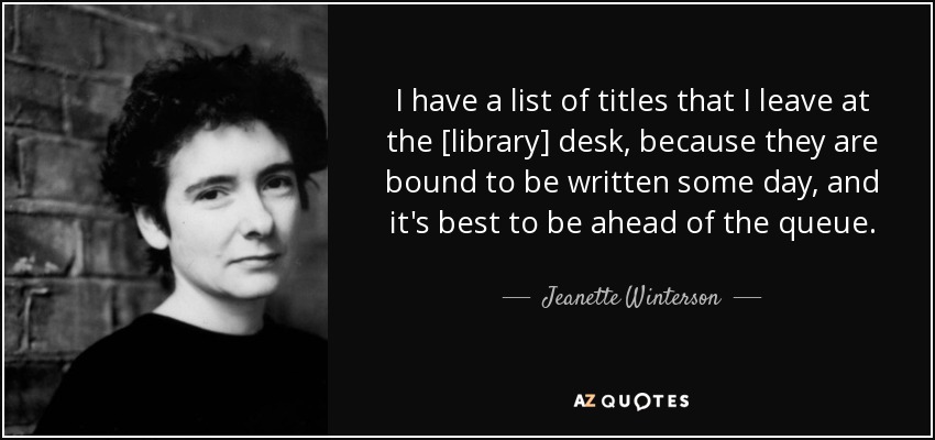 I have a list of titles that I leave at the [library] desk, because they are bound to be written some day, and it's best to be ahead of the queue. - Jeanette Winterson