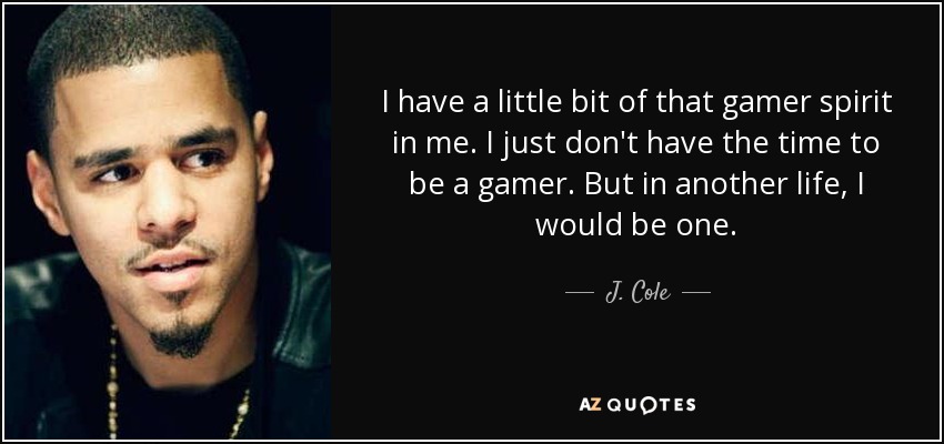 I have a little bit of that gamer spirit in me. I just don't have the time to be a gamer. But in another life, I would be one. - J. Cole