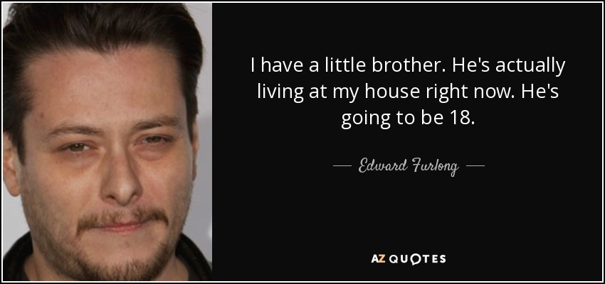 I have a little brother. He's actually living at my house right now. He's going to be 18. - Edward Furlong