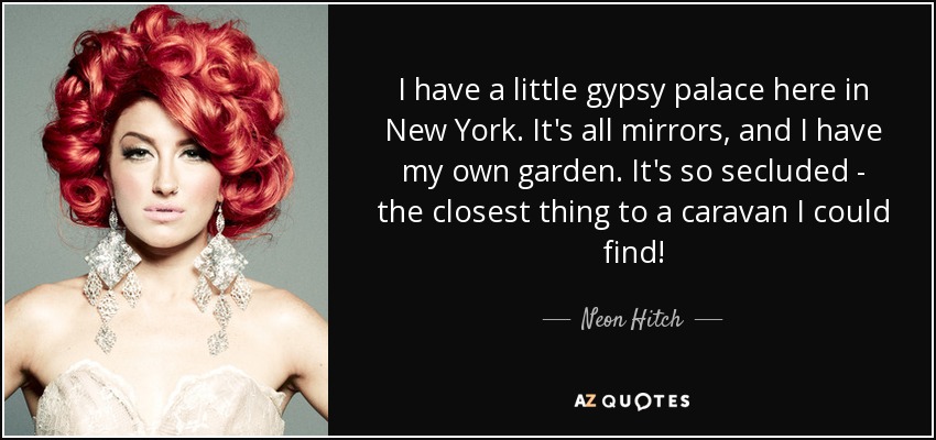 I have a little gypsy palace here in New York. It's all mirrors, and I have my own garden. It's so secluded - the closest thing to a caravan I could find! - Neon Hitch