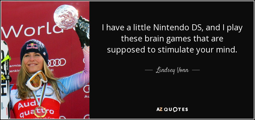 I have a little Nintendo DS, and I play these brain games that are supposed to stimulate your mind. - Lindsey Vonn