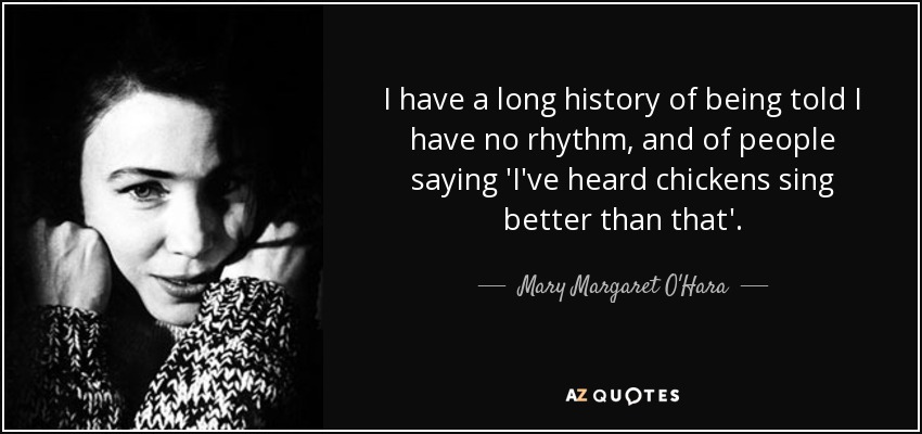I have a long history of being told I have no rhythm, and of people saying 'I've heard chickens sing better than that'. - Mary Margaret O'Hara