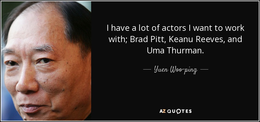 I have a lot of actors I want to work with; Brad Pitt, Keanu Reeves, and Uma Thurman. - Yuen Woo-ping
