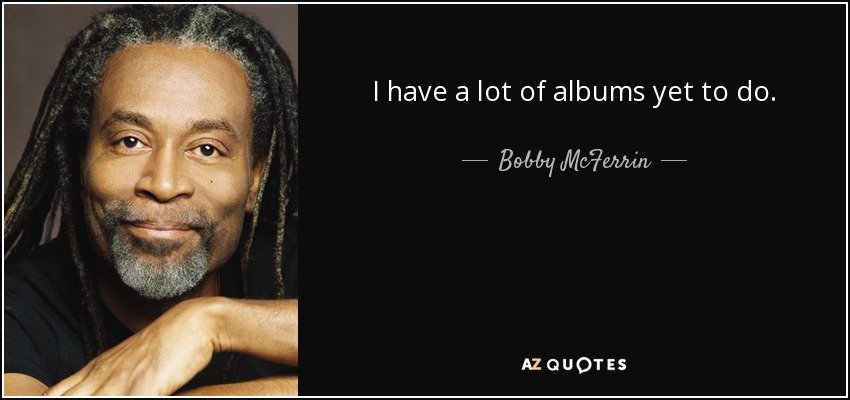 I have a lot of albums yet to do. - Bobby McFerrin
