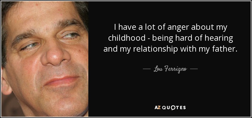 I have a lot of anger about my childhood - being hard of hearing and my relationship with my father. - Lou Ferrigno