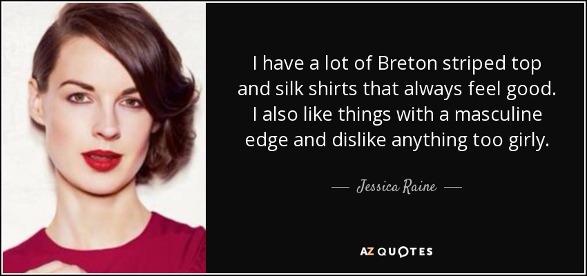 I have a lot of Breton striped top and silk shirts that always feel good. I also like things with a masculine edge and dislike anything too girly. - Jessica Raine