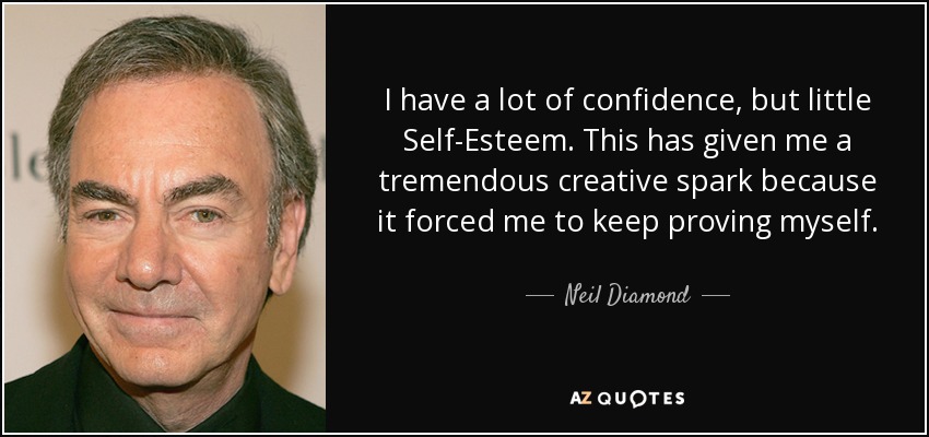 I have a lot of confidence, but little Self-Esteem. This has given me a tremendous creative spark because it forced me to keep proving myself. - Neil Diamond